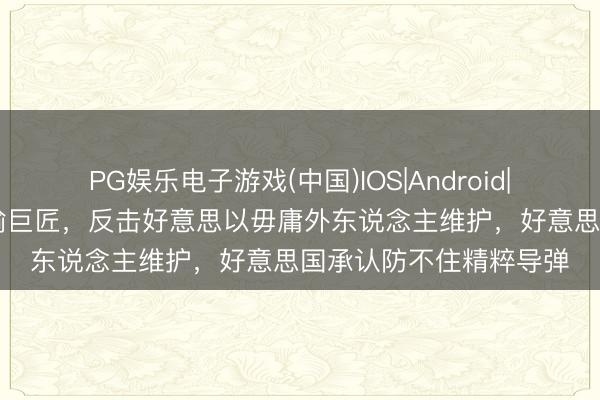 PG娱乐电子游戏(中国)IOS|Android|通用APP下载 伊朗晓谕巨匠，反击好意思以毋庸外东说念主维护，好意思国承认防不住精粹导弹
