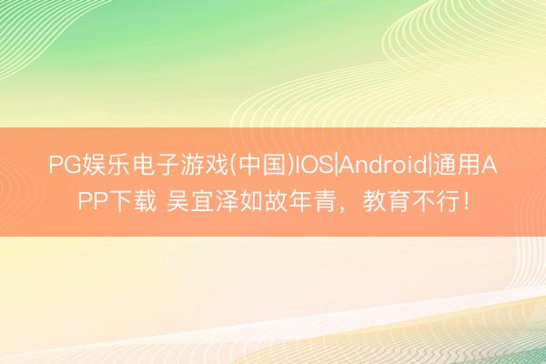 PG娱乐电子游戏(中国)IOS|Android|通用APP下载 吴宜泽如故年青，教育不行！