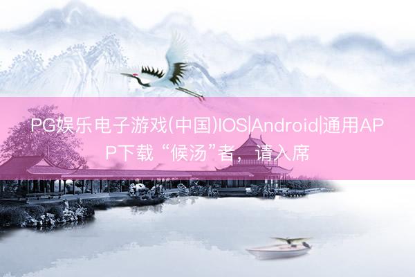 PG娱乐电子游戏(中国)IOS|Android|通用APP下载 “候汤”者，<a href=