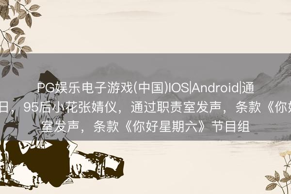 PG娱乐电子游戏(中国)IOS|Android|通用APP下载 5月2日,95后小花张婧仪,通过职责室发声,条款《你好星期六》节目组