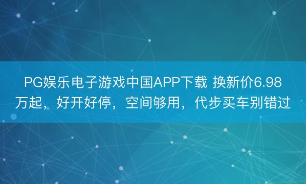 PG娱乐电子游戏中国APP下载 换新价6.98万起，好开好停，空间够用，代步买车别错过