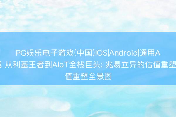 PG娱乐电子游戏(中国)IOS|Android|通用APP下载 从利基王者到AIoT全栈巨头: 兆易立异的估值重塑全景图