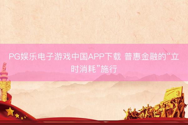 PG娱乐电子游戏中国APP下载 普惠金融的“立时消耗”施行