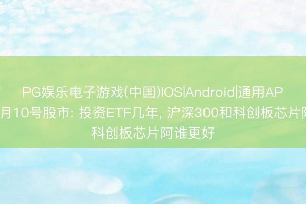 PG娱乐电子游戏(中国)IOS|Android|通用APP下载 5月10号股市: 投资ETF几年， 沪深300和科创板芯片阿谁更好