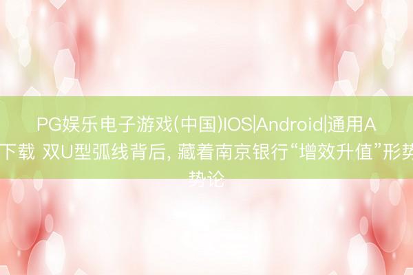 PG娱乐电子游戏(中国)IOS|Android|通用APP下载 双U型弧线背后， 藏着南京银行“增效升值”形势论