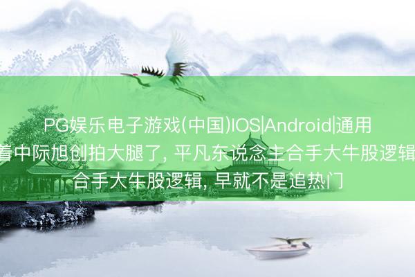 PG娱乐电子游戏(中国)IOS|Android|通用APP下载 别再盯着中际旭创拍大腿了， 平凡东说念主合手大牛股逻辑， 早就不是追热门