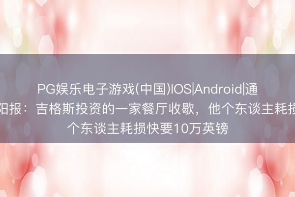 PG娱乐电子游戏(中国)IOS|Android|通用APP下载 太阳报：吉格斯投资的一家餐厅收歇，他个东谈主耗损快要10万英镑