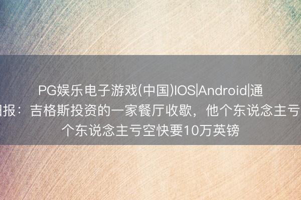 PG娱乐电子游戏(中国)IOS|Android|通用APP下载 太阳报：吉格斯投资的一家餐厅收歇，他个东说念主亏空快要10万英镑