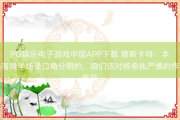 PG娱乐电子游戏中国APP下载 穆斯卡特：本场落魄半场是口角分明的，咱们该对杨希执严慎的作风
