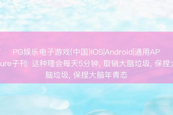 PG娱乐电子游戏(中国)IOS|Android|通用APP下载 Nature子刊: 这种理会每天5分钟， 取销大脑垃圾， 保捏大脑年青态