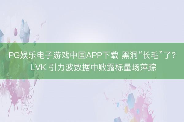 PG娱乐电子游戏中国APP下载 黑洞“长毛”了? LVK 引力波数据中败露标量场萍踪