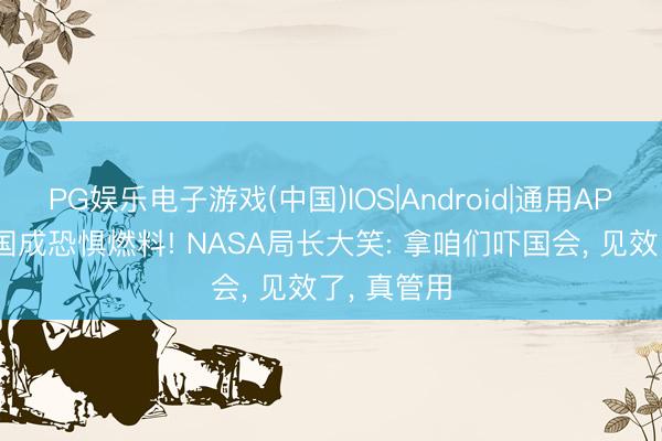 PG娱乐电子游戏(中国)IOS|Android|通用APP下载 中国成恐惧燃料! NASA局长大笑: 拿咱们吓国会， 见效了， 真管用