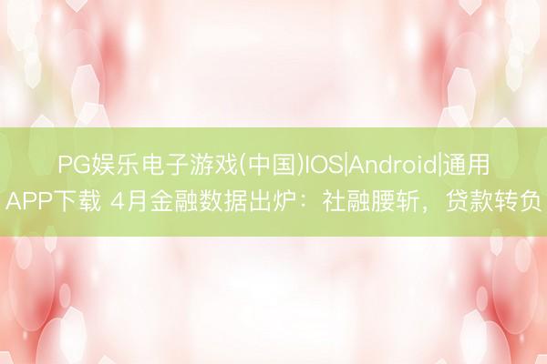 PG娱乐电子游戏(中国)IOS|Android|通用APP下载 4月金融数据出炉：社融腰斩，贷款转负