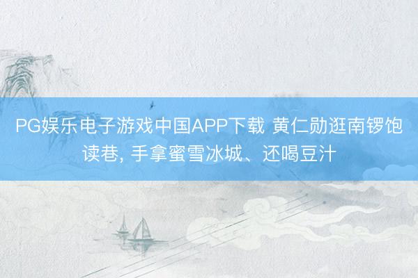 PG娱乐电子游戏中国APP下载 黄仁勋逛南锣饱读巷, 手拿蜜雪冰城、还喝豆汁