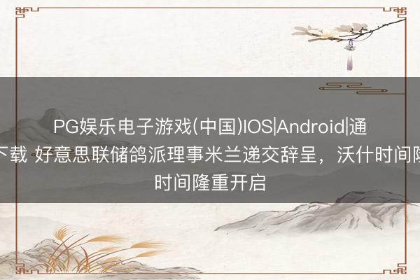PG娱乐电子游戏(中国)IOS|Android|通用APP下载 好意思联储鸽派理事米兰递交辞呈,沃什时间隆重开启