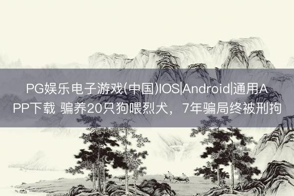 PG娱乐电子游戏(中国)IOS|Android|通用APP下载 骗养20只狗喂烈犬，7年骗局终被刑拘