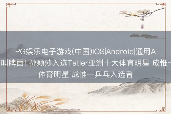 PG娱乐电子游戏(中国)IOS|Android|通用APP下载 什么叫牌面! 孙颖莎入选Tatler亚洲十大体育明星 成惟一乒乓入选者