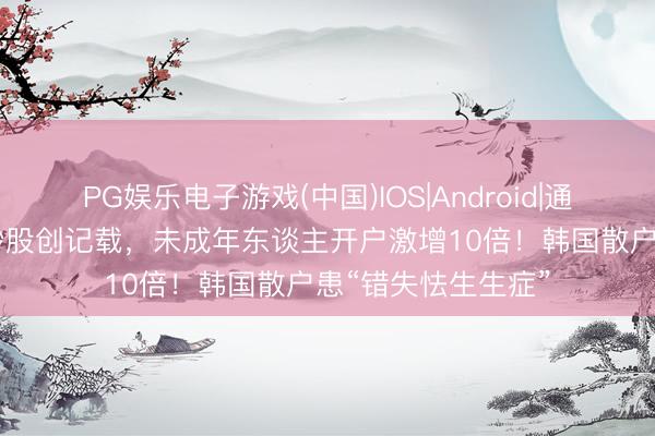 PG娱乐电子游戏(中国)IOS|Android|通用APP下载 借债炒股创记载，未成年东谈主开户激增10倍！韩国散户患“错失怯生生症”