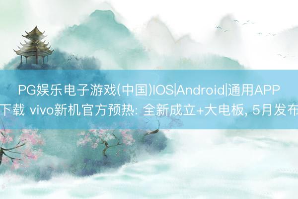 PG娱乐电子游戏(中国)IOS|Android|通用APP下载 vivo新机官方预热: 全新成立+大电板， 5月发布