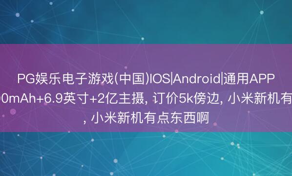 PG娱乐电子游戏(中国)IOS|Android|通用APP下载 8000mAh+6.9英寸+2亿主摄， 订价5k傍边， 小米新机有点东西啊