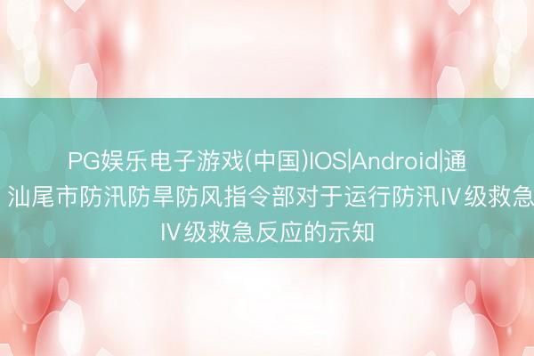 PG娱乐电子游戏(中国)IOS|Android|通用APP下载 汕尾市防汛防旱防风指令部对于运行防汛Ⅳ级救急反应的示知