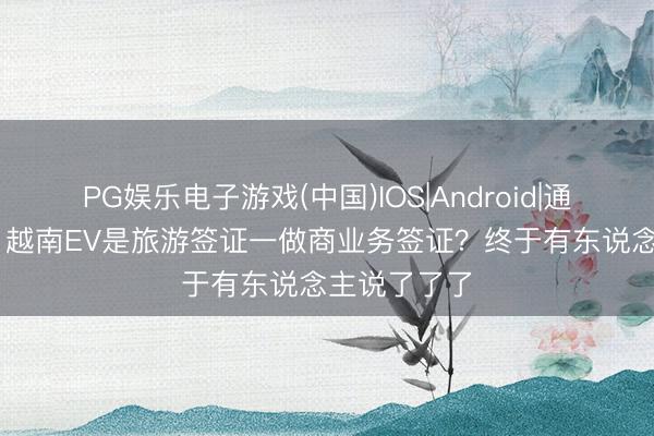 PG娱乐电子游戏(中国)IOS|Android|通用APP下载 越南EV是旅游签证一做商业务签证?终于有东说念主说了了了