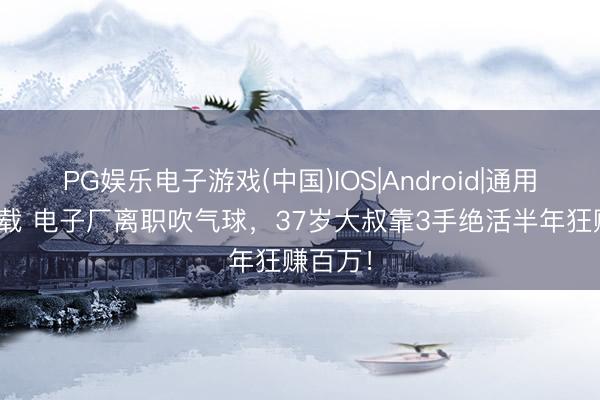 PG娱乐电子游戏(中国)IOS|Android|通用APP下载 电子厂离职吹气球，37岁大叔靠3手绝活半年狂赚百万！