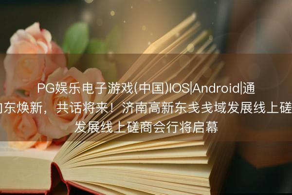 PG娱乐电子游戏(中国)IOS|Android|通用APP下载 向东焕新，共话将来！济南高新东戋戋域发展线上磋商会行将启幕