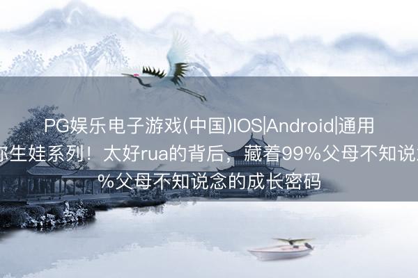 PG娱乐电子游戏(中国)IOS|Android|通用APP下载 骗你生娃系列!太好rua的背后,藏着99%父母不知说念的成长密码