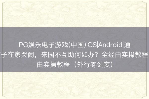 PG娱乐电子游戏(中国)IOS|Android|通用APP下载 孩子在家哭闹，来园不互助何如办？全经由实操教程（外行零诞妄）