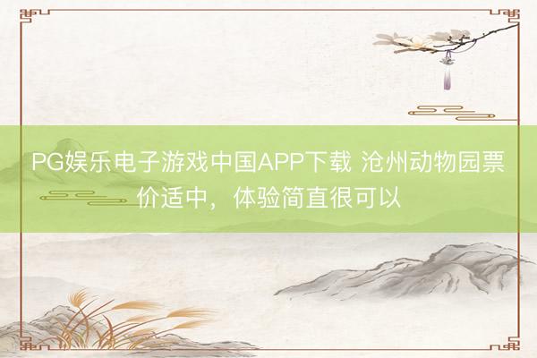 PG娱乐电子游戏中国APP下载 沧州动物园票价适中,体验简直很可以