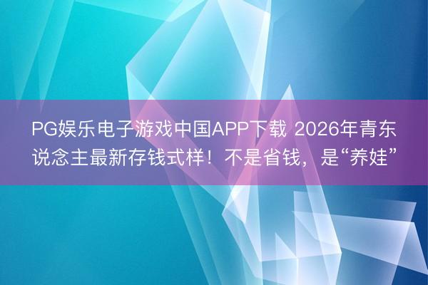 PG娱乐电子游戏中国APP下载 2026年青东说念主最新存钱式样！不是省钱，是“养娃”