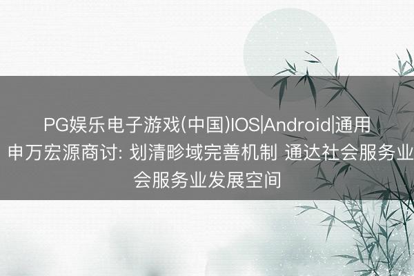 PG娱乐电子游戏(中国)IOS|Android|通用APP下载 申万宏源商讨: 划清畛域完善机制 通达社会服务业发展空间