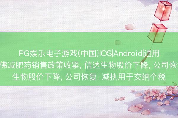PG娱乐电子游戏(中国)IOS|Android|通用APP下载 CEO减执访佛减肥药销售政策收紧, 信达生物股价下降, 公司恢复: 减执用于交纳个税