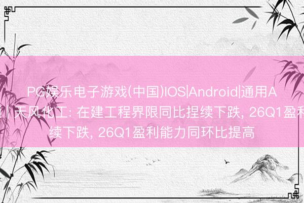 PG娱乐电子游戏(中国)IOS|Android|通用APP下载 财报回顾 | 天风化工: 在建工程界限同比捏续下跌， 26Q1盈利能力同环比提高