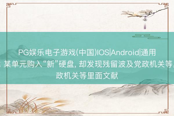 PG娱乐电子游戏(中国)IOS|Android|通用APP下载 某单元购入“新”硬盘， 却发现残留波及党政机关等里面文献