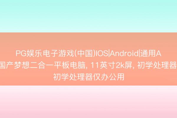 PG娱乐电子游戏(中国)IOS|Android|通用APP下载 国产梦想二合一平板电脑， 11英寸2k屏， 初学处理器仅办公用