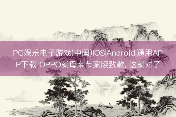 PG娱乐电子游戏(中国)IOS|Android|通用APP下载 OPPO就母亲节案牍致歉， 这就对了