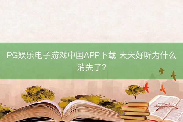 PG娱乐电子游戏中国APP下载 天天好听为什么消失了?