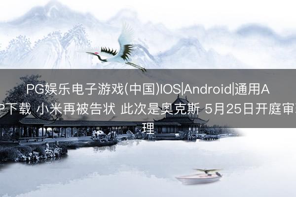 PG娱乐电子游戏(中国)IOS|Android|通用APP下载 小米再被告状 此次是奥克斯 5月25日开庭审理