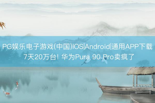 PG娱乐电子游戏(中国)IOS|Android|通用APP下载 7天20万台! 华为Pura 90 Pro卖疯了