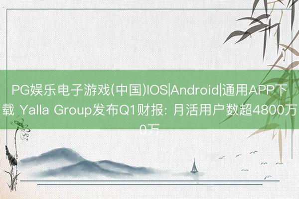PG娱乐电子游戏(中国)IOS|Android|通用APP下载 Yalla Group发布Q1财报: 月活用户数超4800万