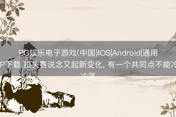 PG娱乐电子游戏(中国)IOS|Android|通用APP下载 扣头赛说念又起新变化， 有一个共同点不能冷落