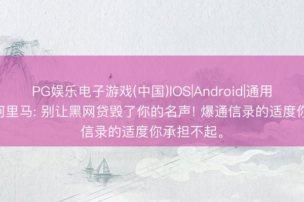 PG娱乐电子游戏(中国)IOS|Android|通用APP下载 阿里马: 别让黑网贷毁了你的名声! 爆通信录的适度你承担不起。