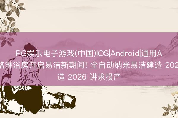 PG娱乐电子游戏(中国)IOS|Android|通用APP下载 百格淋浴房开启易洁新期间! 全自动纳米易洁建造 2026 讲求投产