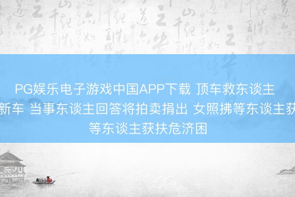 PG娱乐电子游戏中国APP下载 顶车救东谈主 女照拂获新车 当事东谈主回答将拍卖捐出 女照拂等东谈主获扶危济困