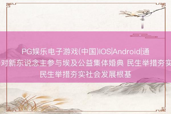 PG娱乐电子游戏(中国)IOS|Android|通用APP下载 千对新东说念主参与埃及公益集体婚典 民生举措夯实社会发展根基