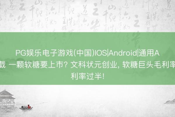 PG娱乐电子游戏(中国)IOS|Android|通用APP下载 一颗软糖要上市? 文科状元创业, 软糖巨头毛利率过半!