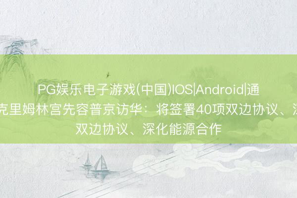 PG娱乐电子游戏(中国)IOS|Android|通用APP下载 克里姆林宫先容普京访华：将签署40项双边协议、深化能源合作