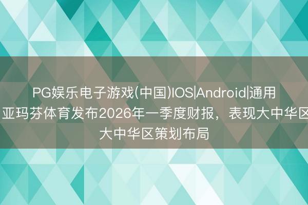 PG娱乐电子游戏(中国)IOS|Android|通用APP下载 亚玛芬体育发布2026年一季度财报，表现大中华区策划布局